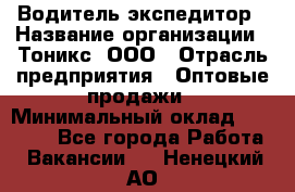 Водитель-экспедитор › Название организации ­ Тоникс, ООО › Отрасль предприятия ­ Оптовые продажи › Минимальный оклад ­ 50 000 - Все города Работа » Вакансии   . Ненецкий АО